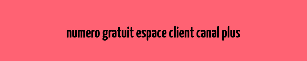 numero-gratuit-espace-client-canal-plus-mon-espace-client