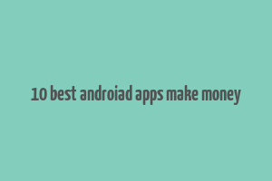 10 best androiad apps make money