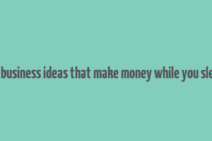 10 business ideas that make money while you sleep