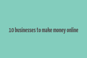 10 businesses to make money online