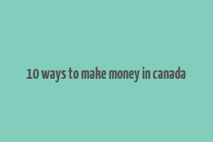 10 ways to make money in canada