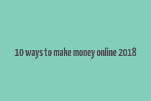 10 ways to make money online 2018