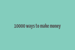 10000 ways to make money