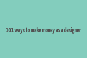 101 ways to make money as a designer