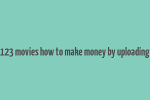 123 movies how to make money by uploading