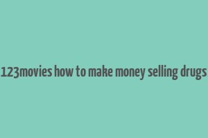 123movies how to make money selling drugs