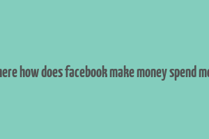 2 where how does facebook make money spend money