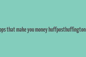 20 apps that make you money huffposthuffington post