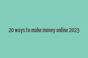 20 ways to make money online 2023