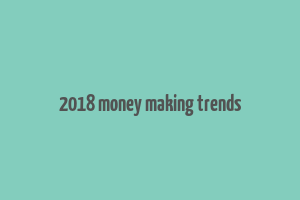 2018 money making trends