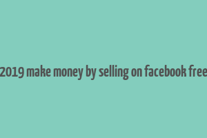 2019 make money by selling on facebook free