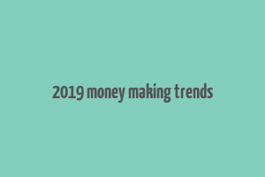 2019 money making trends