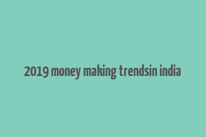 2019 money making trendsin india