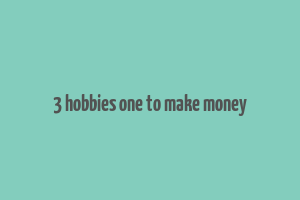 3 hobbies one to make money