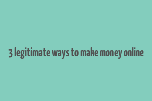 3 legitimate ways to make money online