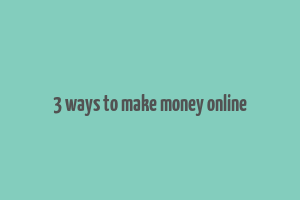 3 ways to make money online