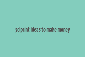 3d print ideas to make money