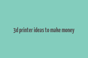 3d printer ideas to make money