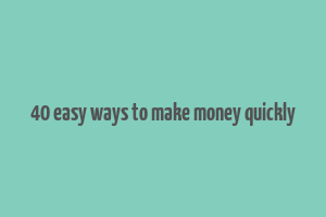 40 easy ways to make money quickly