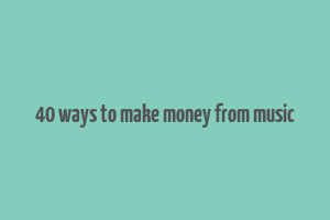 40 ways to make money from music