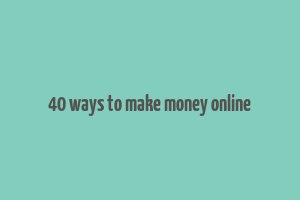 40 ways to make money online