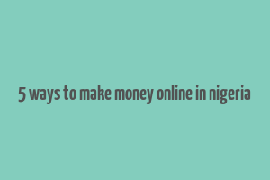 5 ways to make money online in nigeria