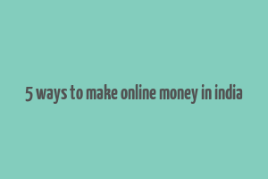 5 ways to make online money in india