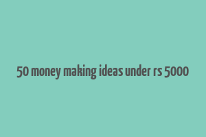 50 money making ideas under rs 5000