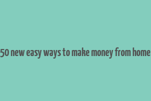 50 new easy ways to make money from home