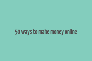 50 ways to make money online