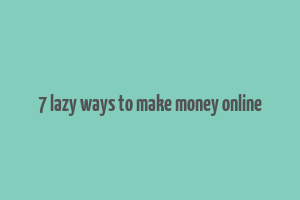 7 lazy ways to make money online