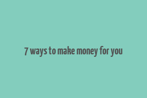 7 ways to make money for you