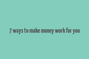 7 ways to make money work for you