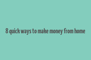 8 quick ways to make money from home