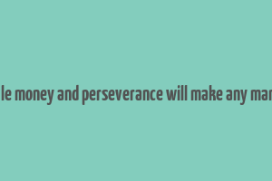 a little money and perseverance will make any man rich