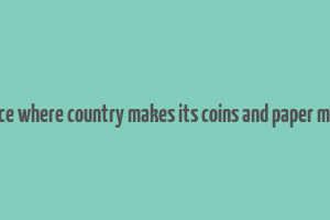 a place where country makes its coins and paper money