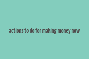 actions to do for making money now