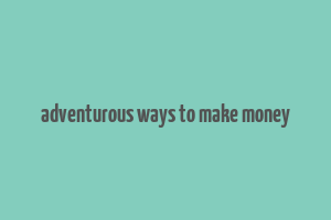 adventurous ways to make money