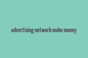 advertising network make money