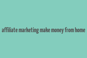 affiliate marketing make money from home