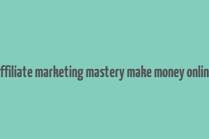 affiliate marketing mastery make money online