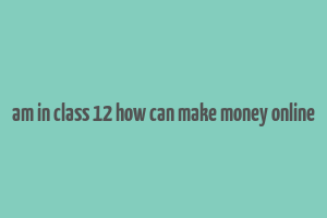 am in class 12 how can make money online