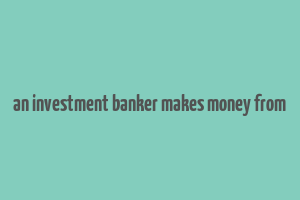 an investment banker makes money from