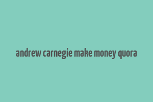 andrew carnegie make money quora