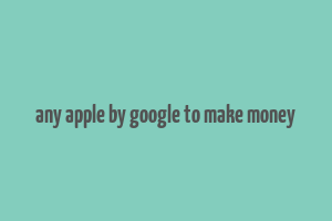 any apple by google to make money