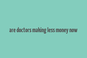 are doctors making less money now