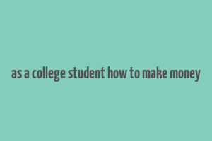 as a college student how to make money