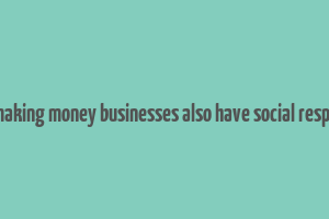 as well as making money businesses also have social responsibilities