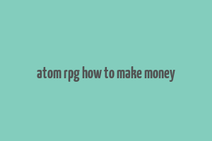 atom rpg how to make money