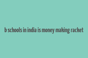 b schools in india is money making racket